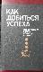 Как добиться успеха. Практические советы деловым людям.