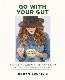 Go With Your Gut: 75 digestion-friendly recipes